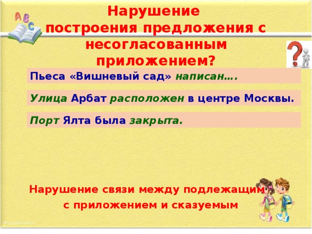 Нарушение  построения предложения с несогласованным приложением? Пьеса «Вишневый сад» написан…. Улица   Арбат   расположен   в центре Москвы. Порт   Ялта была   закрыта. Нарушение связи между подлежащим   с приложением и сказуемым