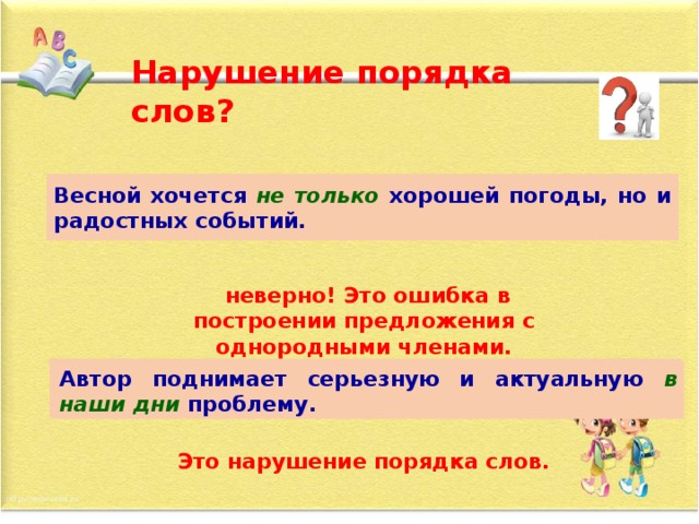 Нарушение порядка слов? Весной не только хочется хорошей погоды, но и радостных событий. Весной хочется не только хорошей погоды, но и радостных событий.  неверно! Это ошибка в построении предложения с однородными членами. Автор поднимает серьезную и актуальную проблему в наши дни. Автор поднимает серьезную и актуальную в наши дни проблему. Это нарушение порядка слов.