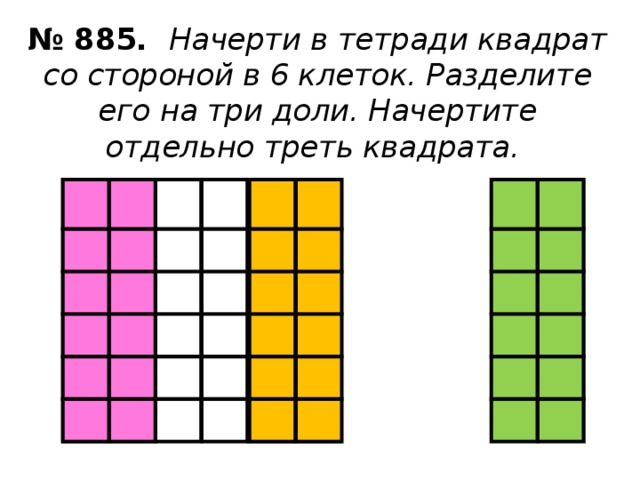 № 885. Начерти в тетради квадрат со стороной в 6 клеток. Разделите его на три доли. Начертите отдельно треть квадрата.
