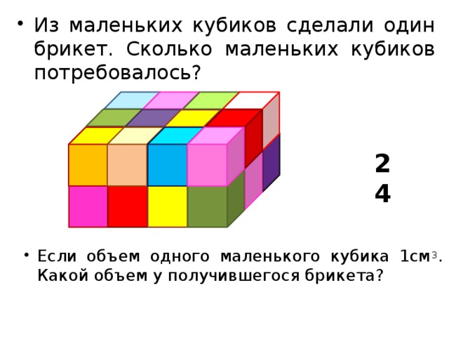 Из маленьких кубиков сделали один брикет. Сколько маленьких кубиков потребовалось? 24 Если объем одного маленького кубика 1см 3 . Какой объем у получившегося брикета?