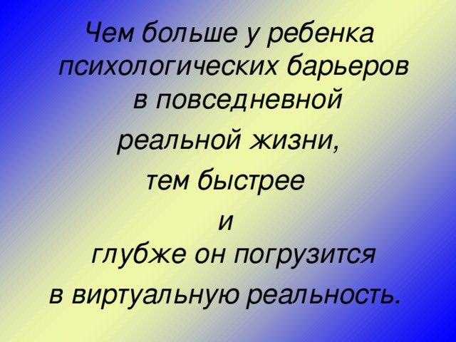 Чем больше у ребенка психологических барьеров  в повседневной  реальной жизни, тем быстрее и  глубже он погрузится в виртуальную реальность.