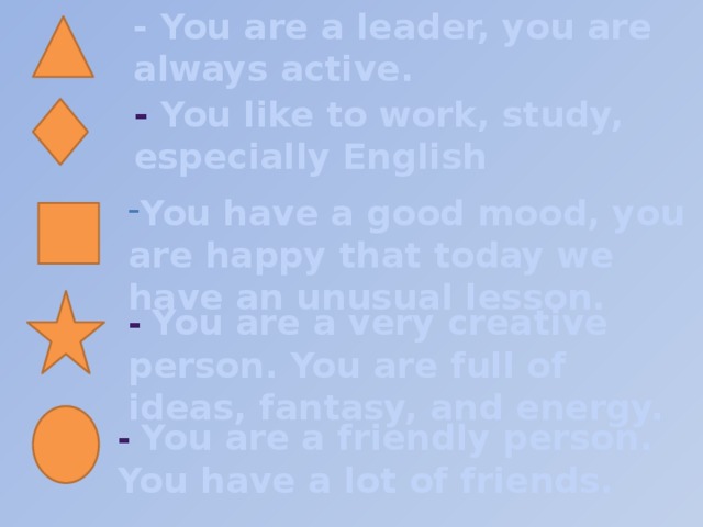 - You are a leader, you are always active. - You like to work, study, especially English You have a good mood, you are happy that today we have an unusual lesson. - You are a very creative person. You are full of ideas, fantasy, and energy. - You are a friendly person. You have a lot of friends.