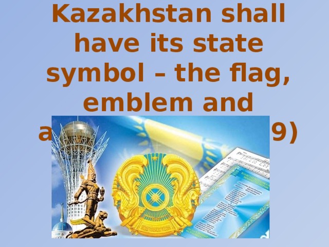 The Republic of Kazakhstan shall have its state symbol – the flag, emblem and anthem. (article 9)