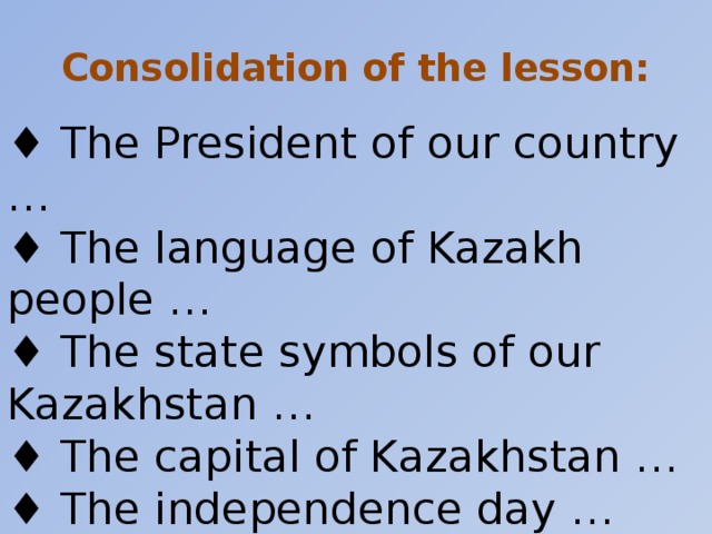 Consolidation of the lesson: ♦ The President of our country …  ♦ The language of Kazakh people …  ♦ The state symbols of our Kazakhstan …  ♦ The capital of Kazakhstan …  ♦ The independence day … ♦ The main law …