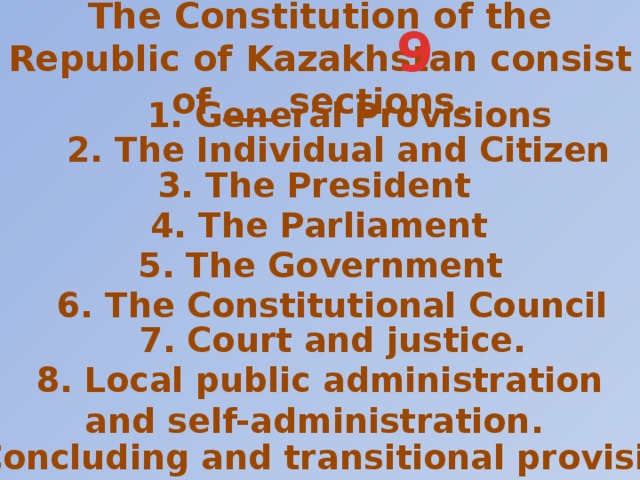The Constitution of the Republic of Kazakhstan consist of ___ sections. 9 1. General Provisions  2. The Individual and Citizen 3. The President 4. The Parliament 5. The Government 6. The Constitutional Council 7. Court and justice. 8. Local public administration and self-administration. 9. Concluding and transitional provisions.