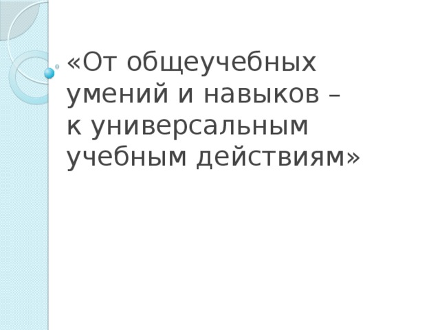 «От общеучебных умений и навыков –  к универсальным учебным действиям»