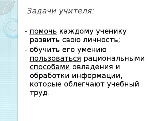 Задачи учителя:   - помочь каждому ученику развить свою личность; - обучить его умению пользоваться рациональными способами овладения и обработки информации, которые облегчают учебный труд.  