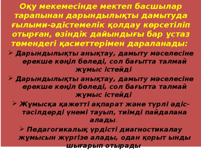 Оқу мекемесінде мектеп басшылар тарапынан дарындылықты дамытуда ғылыми-әдістемелік қолдау көрсетіліп отырған, өзіндік дайындығы бар ұстаз төмендегі қасиеттерімен дараланады: