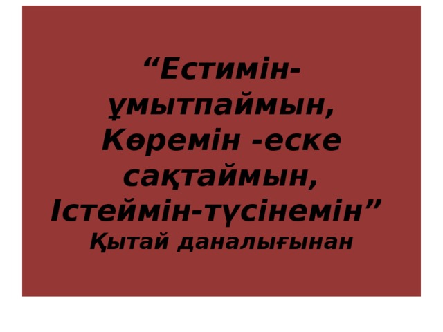 “ Естимін-ұмытпаймын,  Көремін -еске сақтаймын,  Істеймін-түсінемін”  Қытай даналығынан