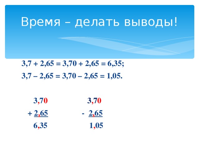 Время – делать выводы! 3,7 + 2,65 = 3,70 + 2,65 = 6,35; 3,7 – 2,65 = 3,70 – 2,65 = 1,05.   3 , 7 0 3 , 7 0  + 2 , 65 - 2 , 65  6 , 35 1 , 05