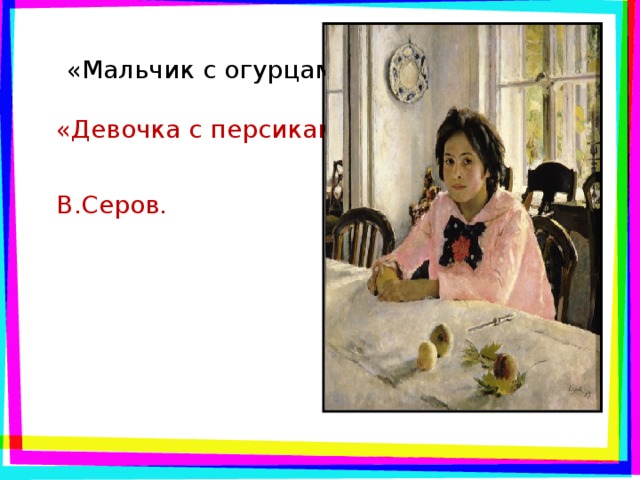 «Мальчик с огурцами» «Девочка с персиками» В.Серов.
