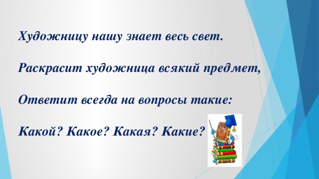 Художницу нашу знает весь свет.  Раскрасит художница всякий предмет,  Ответит всегда на вопросы такие:  Какой? Какое? Какая? Какие?