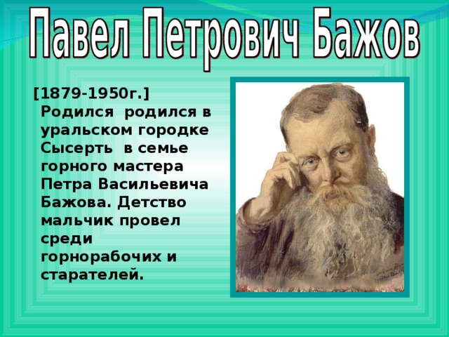 [1879-1950г.] Родился родился в уральском городке Сысерть в семье горного мастера Петра Васильевича Бажова. Детство мальчик провел среди горнорабочих и старателей.