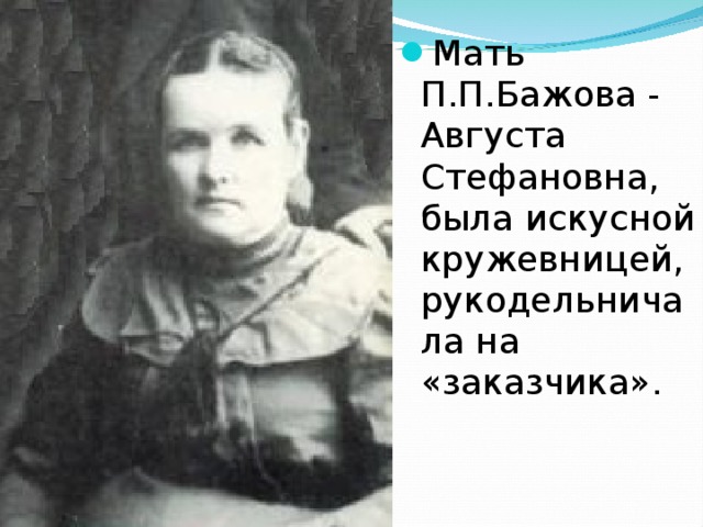 Мать П.П.Бажова - Августа Стефановна, была искусной кружевницей, рукодельничала на «заказчика».