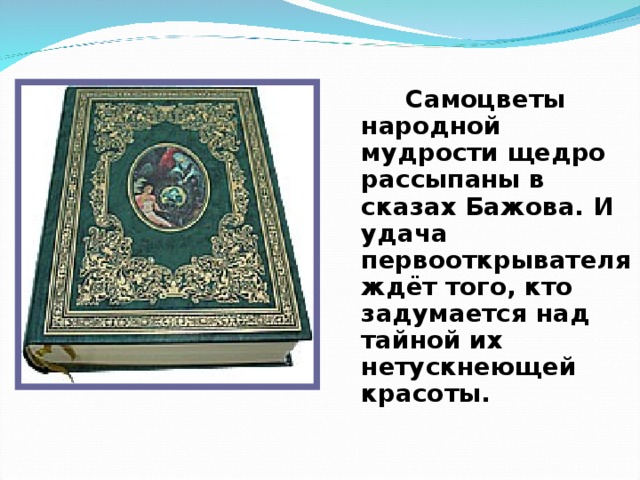 Самоцветы народной мудрости щедро рассыпаны в сказах Бажова. И удача первооткрывателя ждёт того, кто задумается над тайной их нетускнеющей красоты.