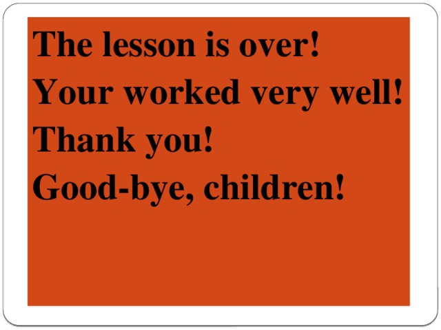 The lesson is over! Your worked very well! Thank you! Good-bye, children!