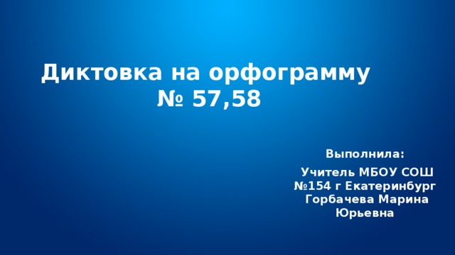 Диктовка на орфограмму № 57,58   Выполнила: Учитель МБОУ СОШ №154 г Екатеринбург Горбачева Марина Юрьевна