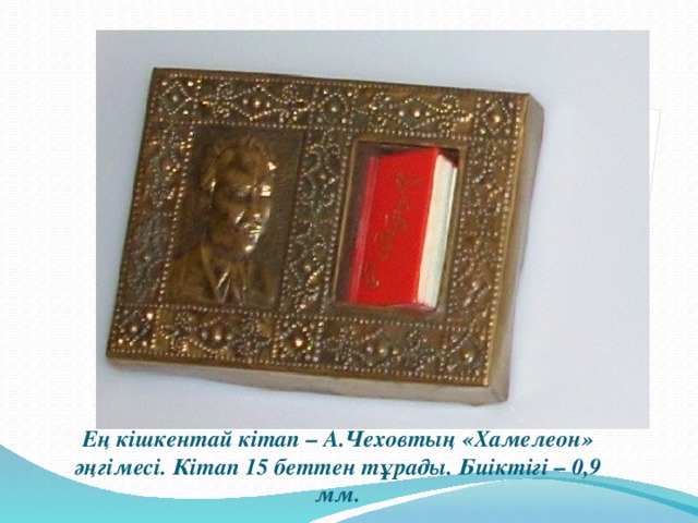 Ең кішкентай кітап – А.Чеховтың «Хамелеон» әңгімесі. Кітап 15 беттен тұрады. Биіктігі – 0,9 мм.