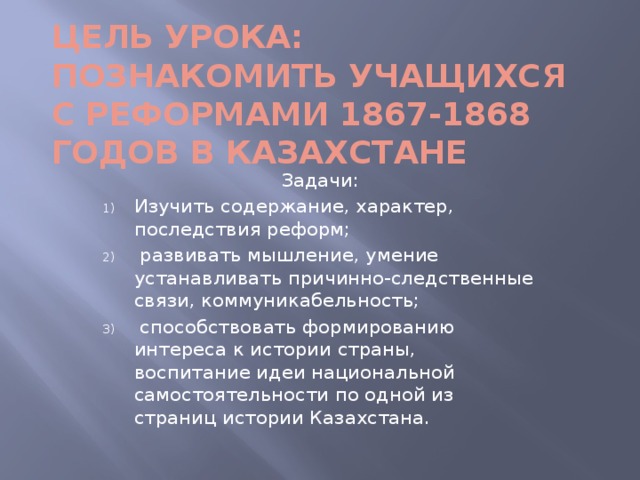 Цель урока:  познакомить учащихся с реформами 1867-1868 годов в Казахстане Задачи: