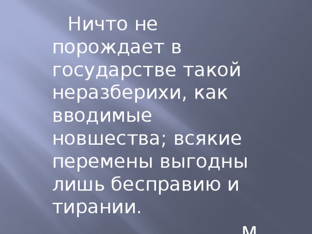 Ничто не порождает в государстве такой неразберихи, как вводимые новшества; всякие перемены выгодны лишь бесправию и тирании.  М. Монтень