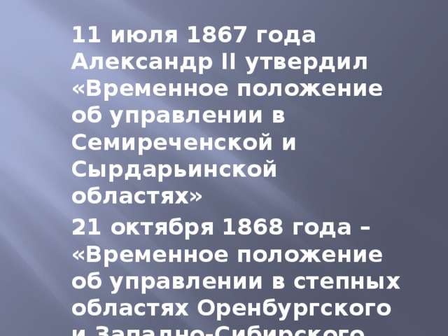 11 июля 1867 года Александр II утвердил «Временное положение об управлении в Семиреченской и Сырдарьинской областях» 21 октября 1868 года – «Временное положение об управлении в степных областях Оренбургского и Западно-Сибирского генерал-губернаторства»