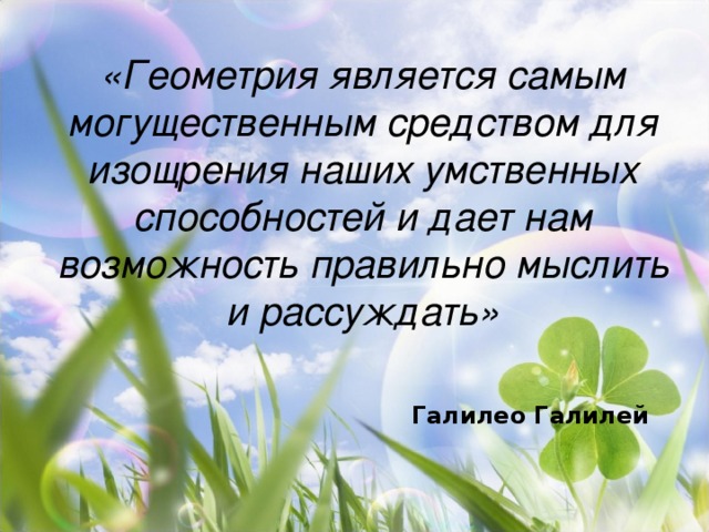 «Геометрия является самым могущественным средством для изощрения наших умственных способностей и дает нам возможность правильно мыслить и рассуждать»   Галилео Галилей