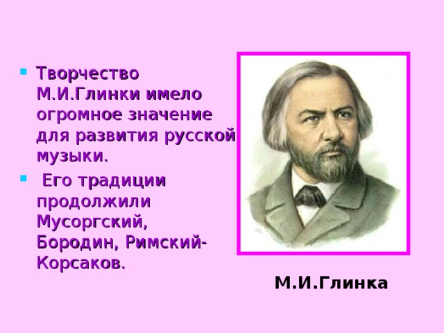 Творчество М.И.Глинки имело огромное значение для развития русской музыки.  Его традиции продолжили Мусоргский, Бородин, Римский-Корсаков.