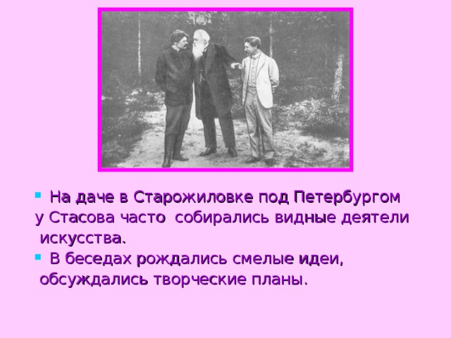 На даче в Старожиловке под Петербургом у Стасова часто собирались видные деятели  искусства. В беседах рождались смелые идеи,