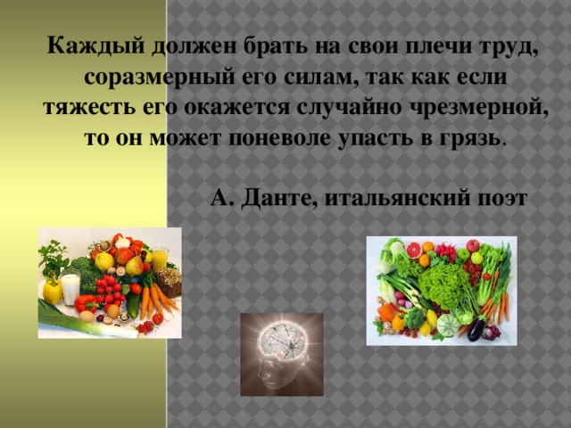 Каждый должен брать на свои плечи труд,  соразмерный его силам, так как если  тяжесть его окажется случайно чрезмерной,  то он может поневоле упасть в грязь .   А. Данте, итальянский поэт