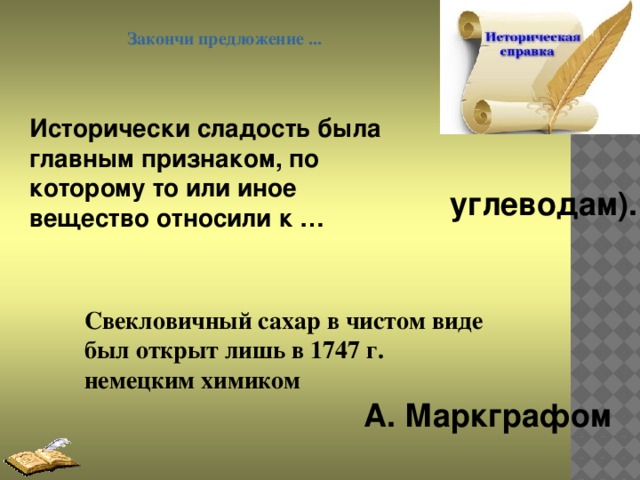 Закончи предложение ... Исторически сладость была главным признаком, по которому то или иное вещество относили к …   углеводам). Свекловичный сахар в чистом виде был открыт лишь в 1747 г. немецким химиком   А. Маркграфом