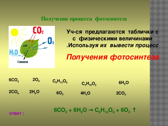 Получение процесса фотосинтеза Уч-ся предлагаются таблички с с физическими величинами .Испол ьзуя их вывести процесс Получения фотосинтеза  2O 6  6CO 2  C 6 H 12 O 6  6H 2 O  C 4 H 10 O 2 2H 6 O  2CO 6  6O 2  4H 4 O  2CO 2  6CO 2 + 6H 2 O → C 6 H 12 O 6 + 6O 2 ↑  ответ :
