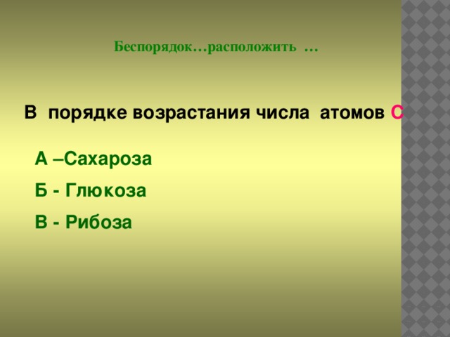 Беспорядок…расположить … В порядке возрастания числа атомов С А –Сахароза Б - Глюкоза В - Рибоза