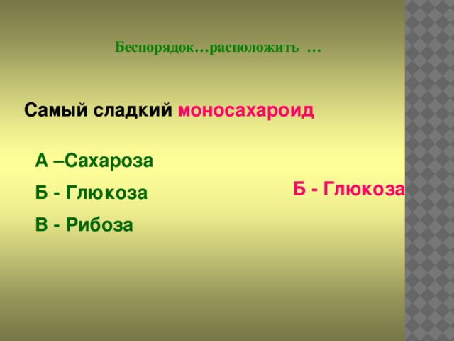 Беспорядок…расположить … Самый сладкий моносахароид А –Сахароза Б - Глюкоза В - Рибоза  Б - Глюкоза