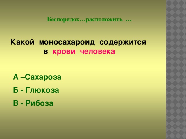 Беспорядок…расположить … Какой моносахароид содержится в крови человека А –Сахароза Б - Глюкоза В - Рибоза