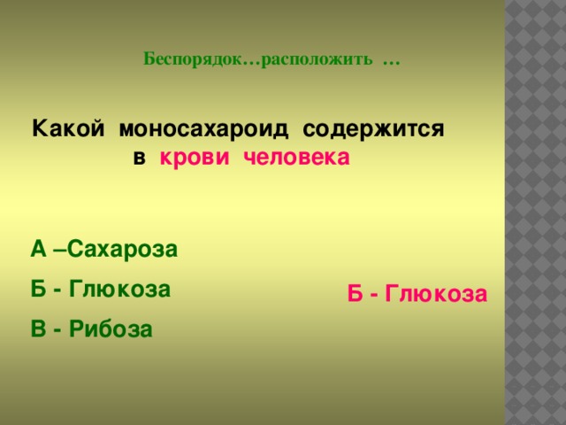 Беспорядок…расположить … Какой моносахароид содержится в крови человека А –Сахароза Б - Глюкоза В - Рибоза  Б - Глюкоза