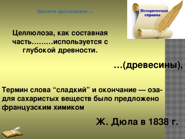 Закончи предложение ... Целлюлоза, как составная часть………используется с глубокой древности. … (древесины), Термин слова “сладкий” и окончание — оза- для сахаристых веществ было предложено французским химиком Ж. Дюла в 1838 г.