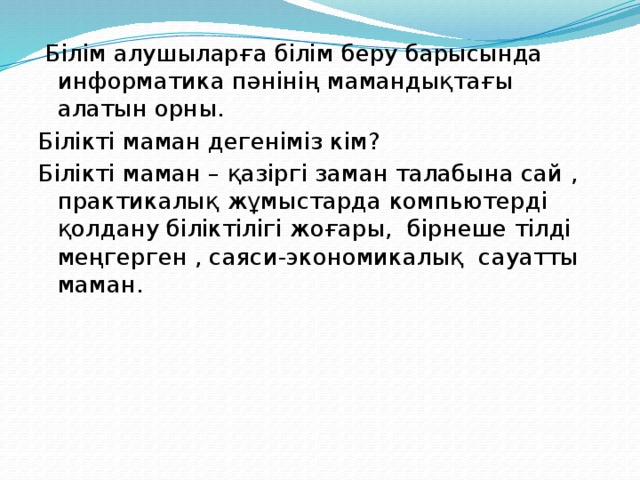 Білім алушыларға білім беру барысында информатика пәнінің мамандықтағы алатын орны. Білікті маман дегеніміз кім? Білікті маман – қазіргі заман талабына сай , практикалық жұмыстарда компьютерді қолдану біліктілігі жоғары, бірнеше тілді меңгерген , саяси-экономикалық сауатты маман.