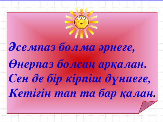 Әсемпаз болма әрнеге,  Өнерпаз болсаң арқалан. Сен де бір кірпіш дүниеге, Кетігін тап та бар қалан .