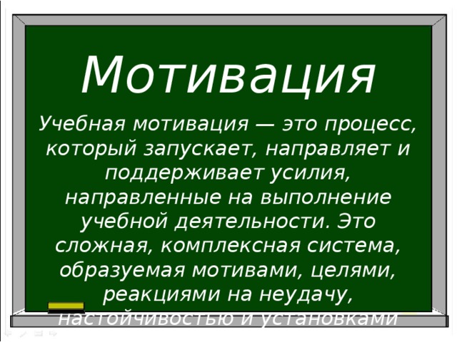 Мотивация  Учебная мотивация — это процесс, который запускает, направляет и поддерживает усилия, направленные на выполнение учебной деятельности. Это сложная, комплексная система, образуемая мотивами, целями, реакциями на неудачу, настойчивостью и установками ученика .