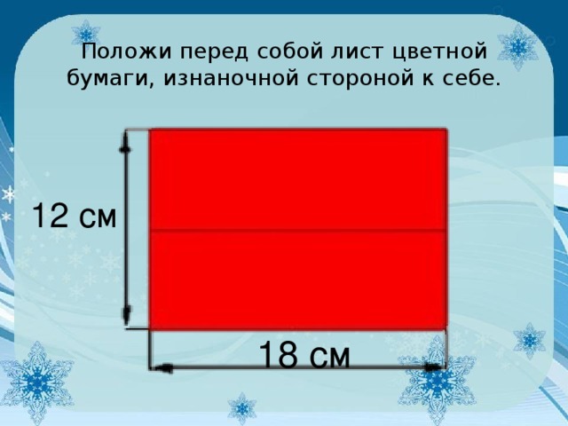 Положи перед собой лист цветной бумаги, изнаночной стороной к себе. 12 см 18 см