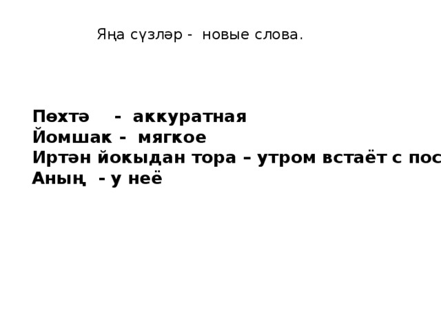 Яңа сүзләр - новые слова. Пөхтә - аккуратная Йомшак - мягкое Иртән йокыдан тора – утром встаёт с постели Аның - у неё