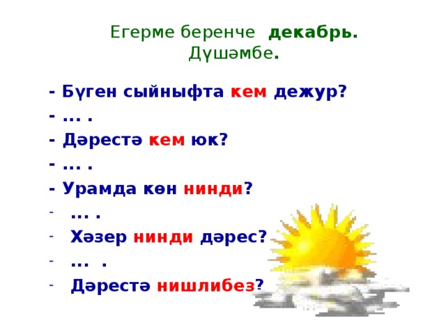 Егерме беренче декабрь.  Дүшәмбе . - Бүген сыйныфта кем дежур? - ... . - Дәрестә кем юк? - ... . - Урамда көн нинди ? ... . Хәзер нинди дәрес? ... . Дәрестә нишлибез ?