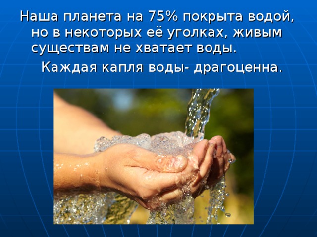 Наша планета на 75% покрыта водой, но в некоторых её уголках, живым существам не хватает воды.  Каждая капля воды- драгоценна.