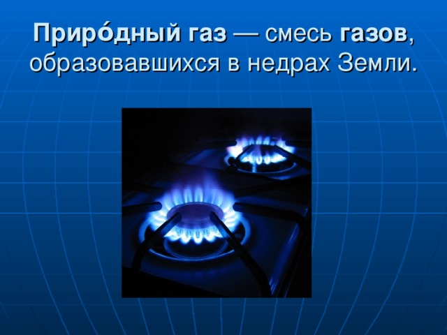 Приро́дный   газ  — смесь  газов , образовавшихся в недрах Земли.