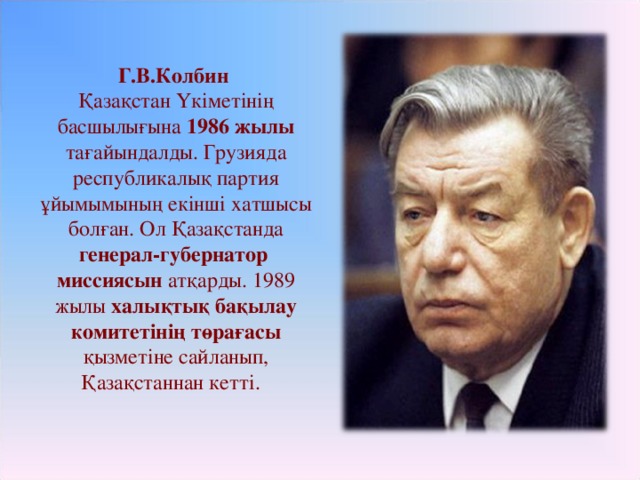 Г.В.Колбин Қазақстан Үкіметінің басшылығына 1986 жылы тағайындалды. Грузияда республикалық партия ұйымымының екінші хатшысы болған. Ол Қазақстанда генерал-губернатор миссиясын атқарды. 1989 жылы халықтық бақылау комитетінің төрағасы қызметіне сайланып, Қазақстаннан кетті.