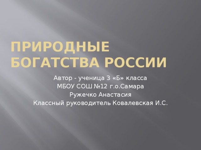 Природные богатства России Автор - ученица 3 «Б» класса МБОУ СОШ №12 г.о.Самара Ружечко Анастасия Классный руководитель Ковалевская И.С.