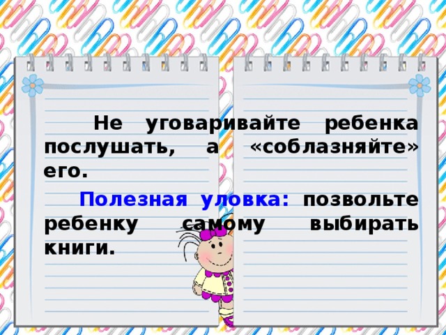 Не уговаривайте ребенка послушать, а «соблазняйте» его.  Полезная уловка: позвольте ребенку самому выбирать книги.