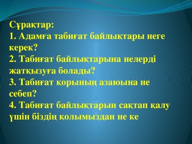 Сұрақтар:  1. Адамға табиғат байлықтары неге керек?  2. Табиғат байлықтарына нелерді жатқызуға болады?  3. Табиғат қорының азаюына не себеп?  4. Табиғат байлықтарын сақтап қалу үшін біздің қолымыздан не ке