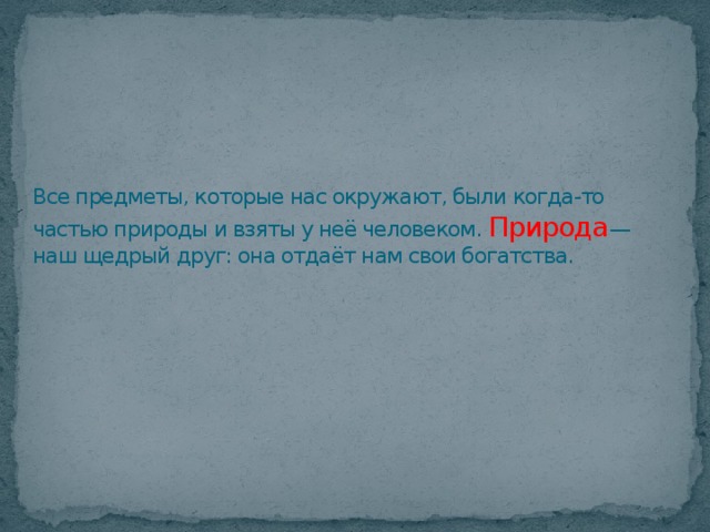 Все предметы, которые нас окружают, были когда-то частью природы и взяты у неё человеком. Природа —наш щедрый друг: она отдаёт нам свои богатства.