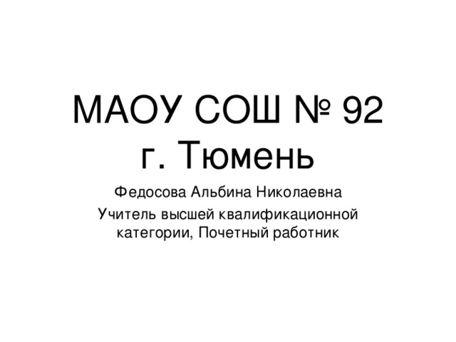 МАОУ СОШ № 92  г. Тюмень Федосова Альбина Николаевна Учитель высшей квалификационной категории, Почетный работник